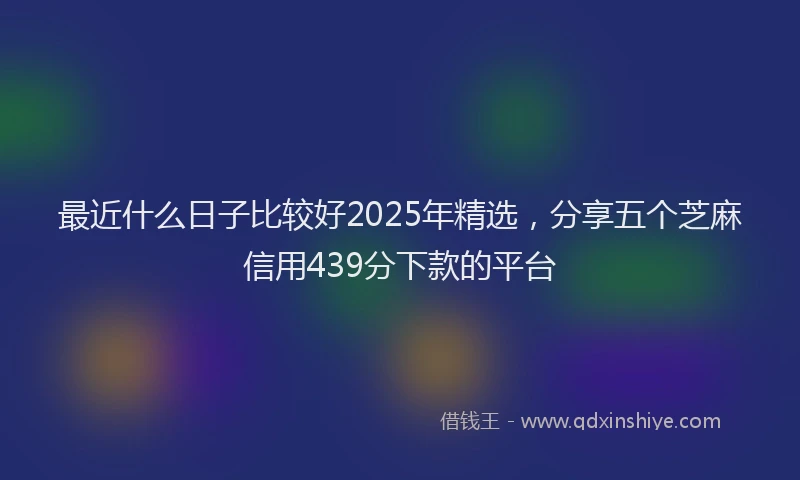 最近什么日子比较好2025年精选，分享五个芝麻信用439分下款的平台
