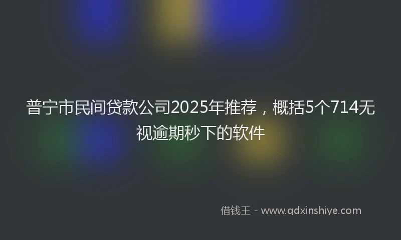 普宁市民间贷款公司2025年推荐，概括5个714无视逾期秒下的软件