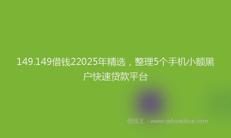 149.149借钱22025年精选，整理5个手机小额黑户快速贷款平台