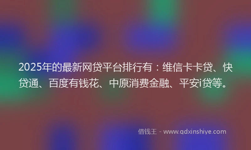 2025年的最新网贷平台排行有：维信卡卡贷、快贷通、百度有钱花、中原消费金融、平安i贷等。