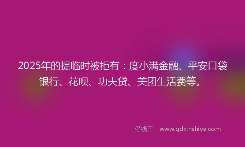 2025年的提临时被拒有：度小满金融、平安口袋银行、花呗、功夫贷、美团生活费等。