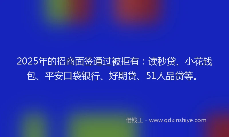 2025年的招商面签通过被拒有：读秒贷、小花钱包、平安口袋银行、好期贷、51人品贷等。