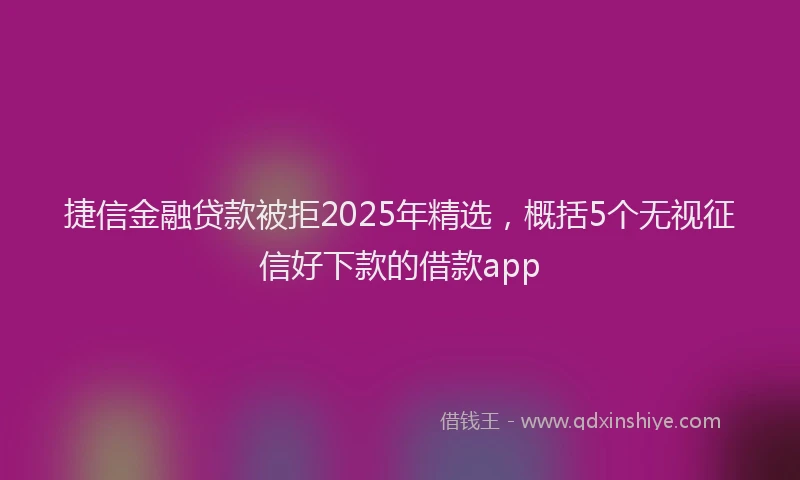 捷信金融贷款被拒2025年精选，概括5个无视征信好下款的借款app