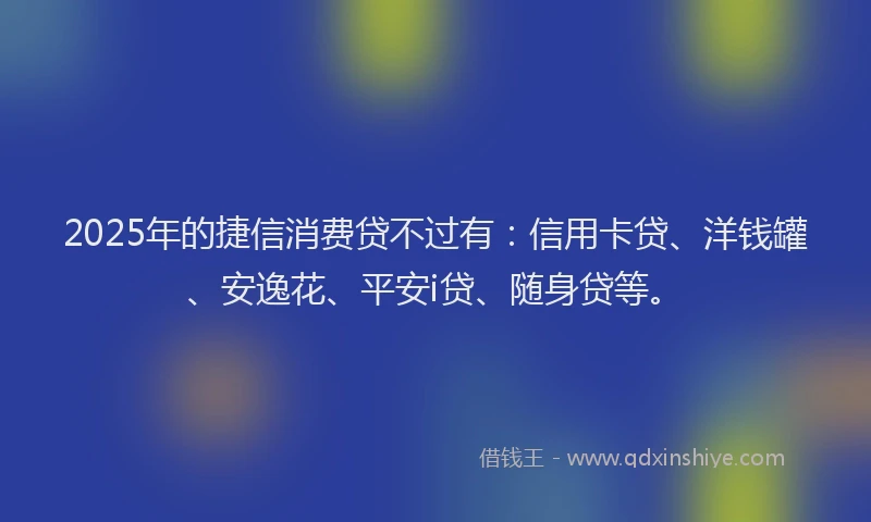2025年的捷信消费贷不过有：信用卡贷、洋钱罐、安逸花、平安i贷、随身贷等。