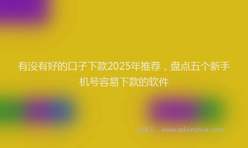 有没有好的口子下款2025年推荐，盘点五个新手机号容易下款的软件