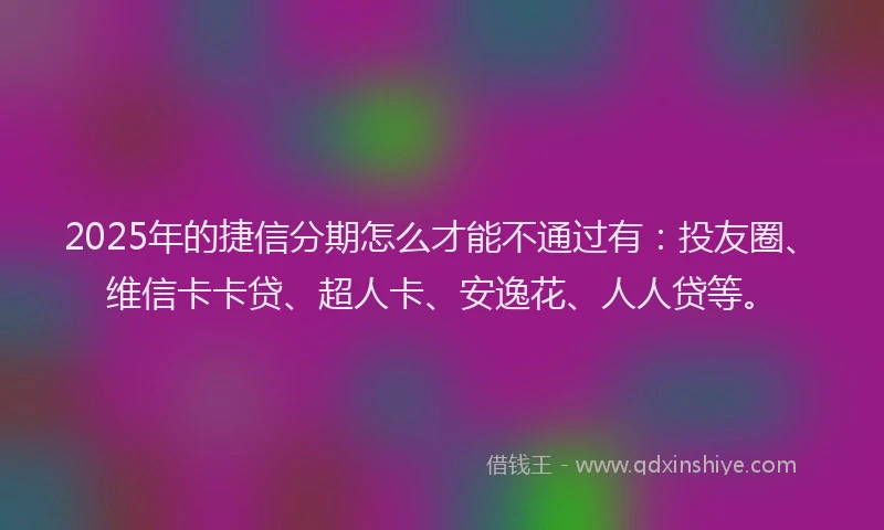 2025年的捷信分期怎么才能不通过有:投友圈、维信卡卡贷、超人卡、安逸花、人人贷等。