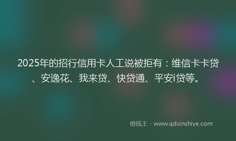 2025年的招行信用卡人工说被拒有：维信卡卡贷、安逸花、我来贷、快贷通、平安i贷等。