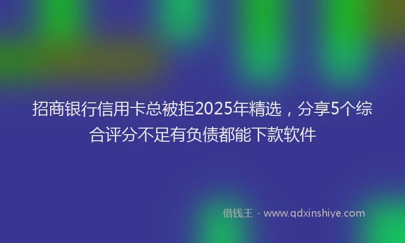 招商银行信用卡总被拒2025年精选，分享5个综合评分不足有负债都能下款软件
