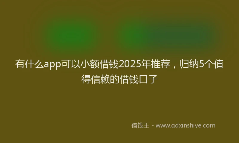 有什么app可以小额借钱2025年推荐，归纳5个值得信赖的借钱口子