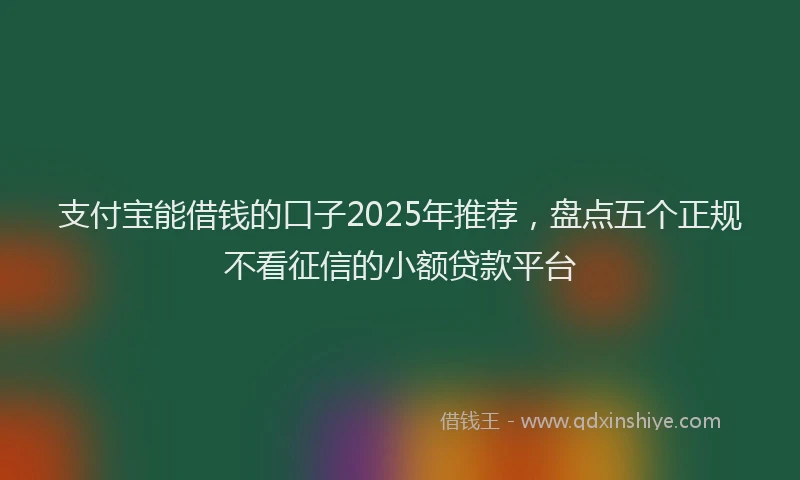 支付宝能借钱的口子2025年推荐，盘点五个正规不看征信的小额贷款平台
