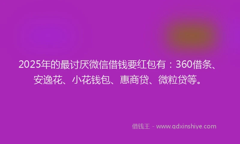 2025年的最讨厌微信借钱要红包有：360借条、安逸花、小花钱包、惠商贷、微粒贷等。