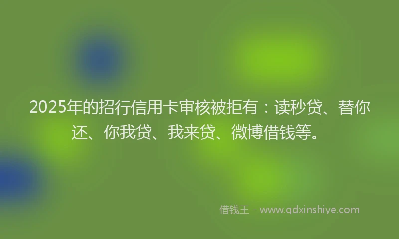 2025年的招行信用卡审核被拒有：读秒贷、替你还、你我贷、我来贷、微博借钱等。