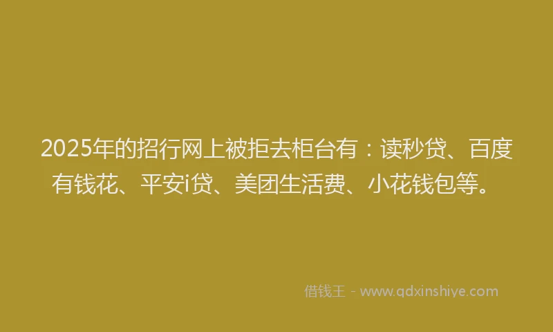 2025年的招行网上被拒去柜台有:读秒贷、百度有钱花、平安i贷、美团生活费、小花钱包等。