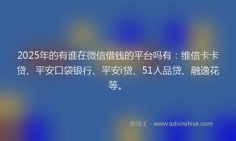 2025年的有谁在微信借钱的平台吗有：维信卡卡贷、平安口袋银行、平安i贷、51人品贷、融逸花等。