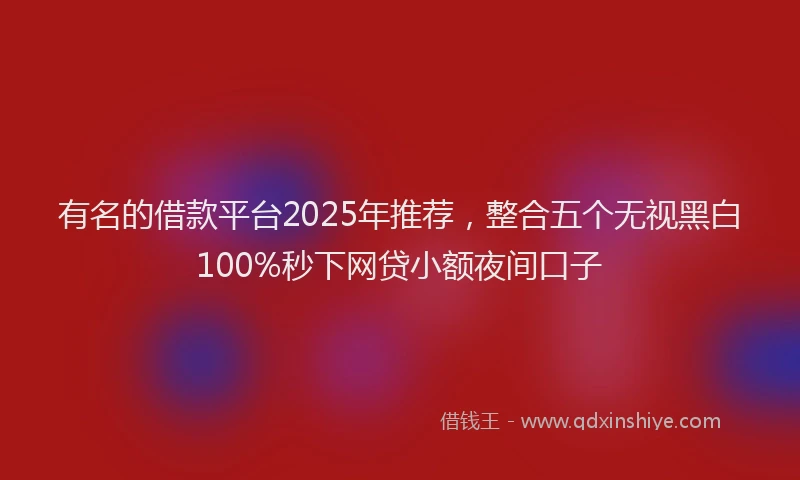 有名的借款平台2025年推荐，整合五个无视黑白100%秒下网贷小额夜间口子