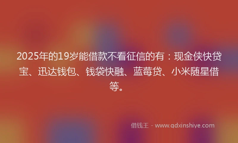 2025年的19岁能借款不看征信的有：现金侠快贷宝、迅达钱包、钱袋快融、蓝莓贷、小米随星借等。
