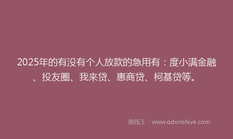 2025年的有没有个人放款的急用有：度小满金融、投友圈、我来贷、惠商贷、柯基贷等。
