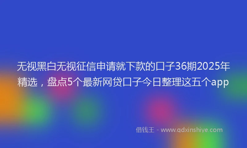 无视黑白无视征信申请就下款的口子36期2025年精选，盘点5个最新网贷口子今日整理这五个app