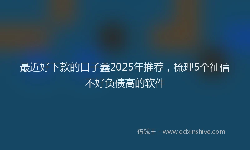 最近好下款的口子鑫2025年推荐，梳理5个征信不好负债高的软件