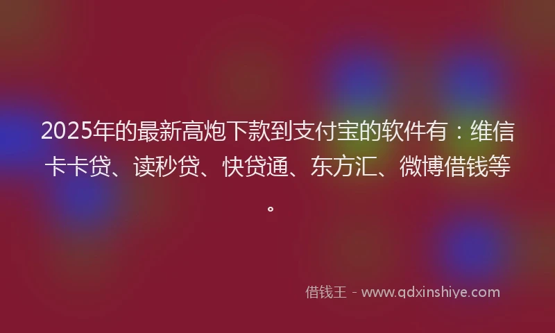 2025年的最新高炮下款到支付宝的软件有：维信卡卡贷、读秒贷、快贷通、东方汇、微博借钱等。