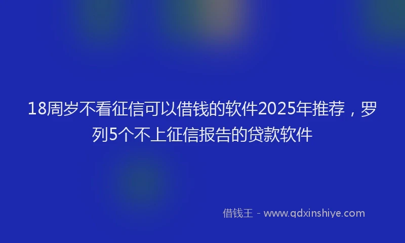 18周岁不看征信可以借钱的软件2025年推荐，罗列5个不上征信报告的贷款软件