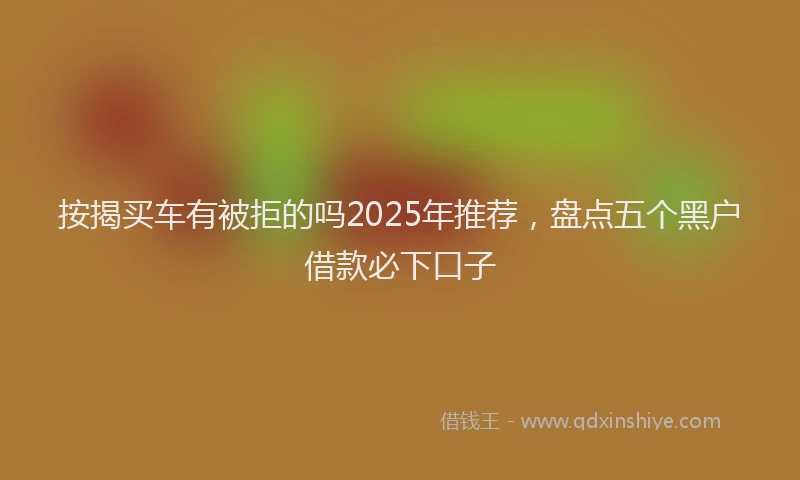 按揭买车有被拒的吗2025年推荐，盘点五个黑户借款必下口子