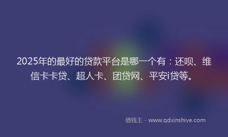 2025年的最好的贷款平台是哪一个有：还呗、维信卡卡贷、超人卡、团贷网、平安i贷等。