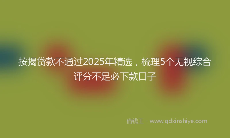 按揭贷款不通过2025年精选，梳理5个无视综合评分不足必下款口子