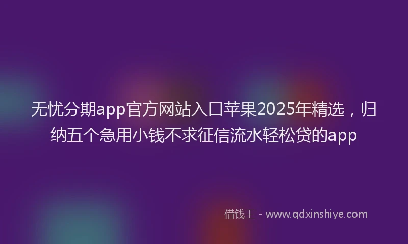 无忧分期app官方网站入口苹果2025年精选，归纳五个急用小钱不求征信流水轻松贷的app