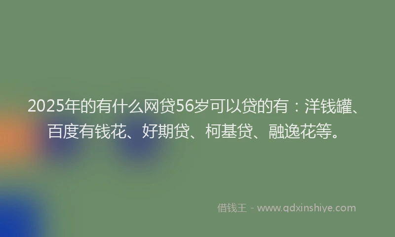 2025年的有什么网贷56岁可以贷的有：洋钱罐、百度有钱花、好期贷、柯基贷、融逸花等。