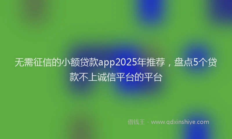 无需征信的小额贷款app2025年推荐，盘点5个贷款不上诚信平台的平台