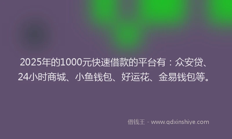 2025年的1000元快速借款的平台有：众安贷、24小时商城、小鱼钱包、好运花、金易钱包等。