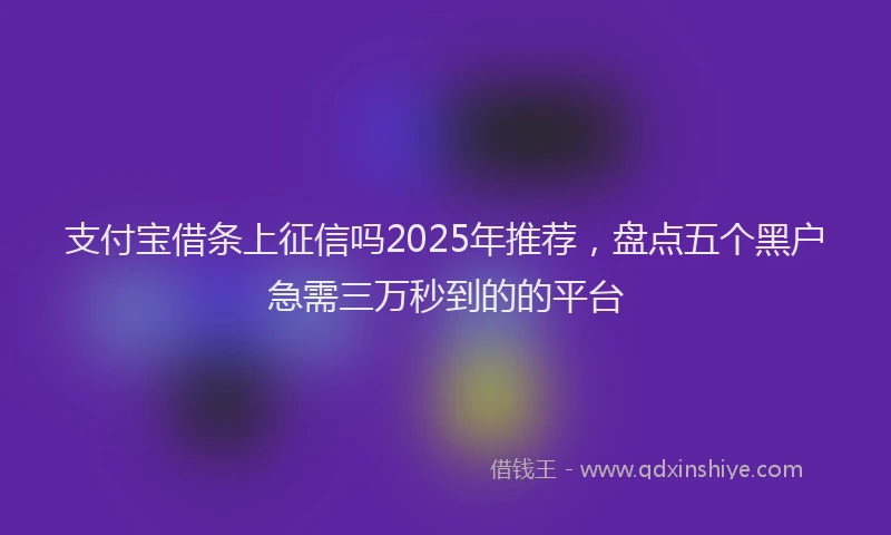 支付宝借条上征信吗2025年推荐，盘点五个黑户急需三万秒到的的平台