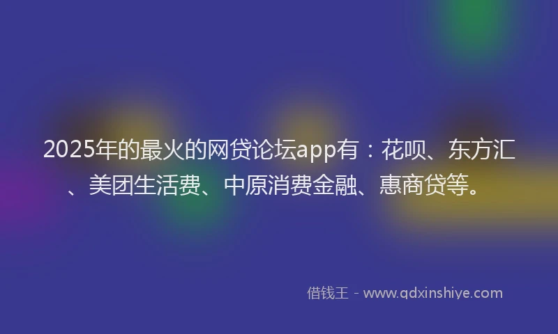 2025年的最火的网贷论坛app有：花呗、东方汇、美团生活费、中原消费金融、惠商贷等。