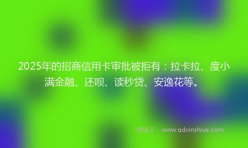 2025年的招商信用卡审批被拒有：拉卡拉、度小满金融、还呗、读秒贷、安逸花等。