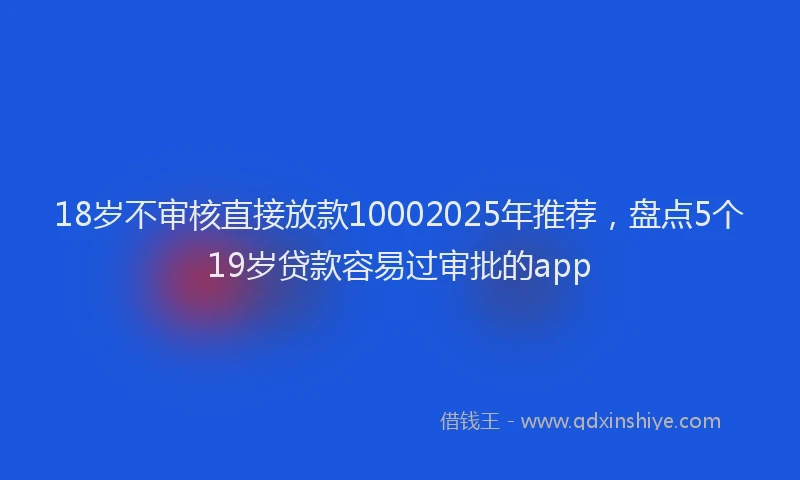 18岁不审核直接放款10002025年推荐，盘点5个19岁贷款容易过审批的app