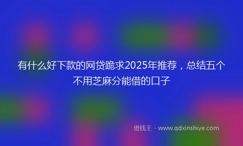 有什么好下款的网贷跪求2025年推荐，总结五个不用芝麻分能借的口子