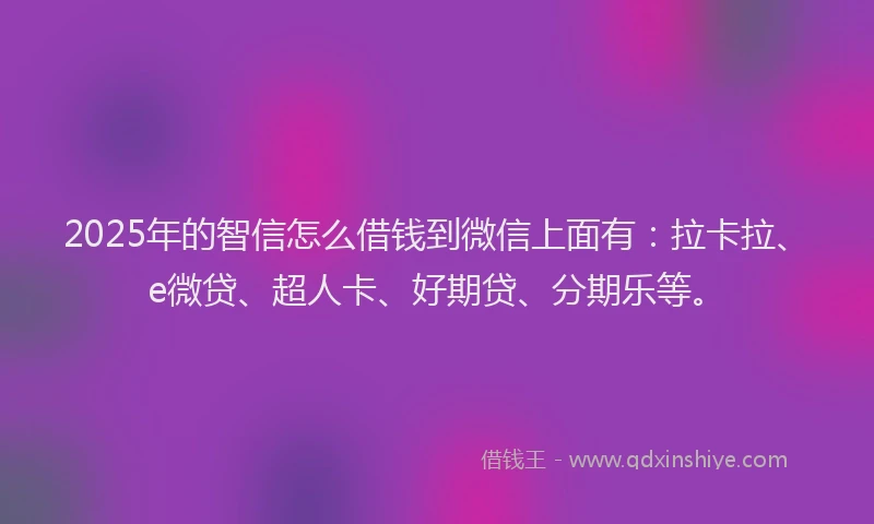 2025年的智信怎么借钱到微信上面有：拉卡拉、e微贷、超人卡、好期贷、分期乐等。
