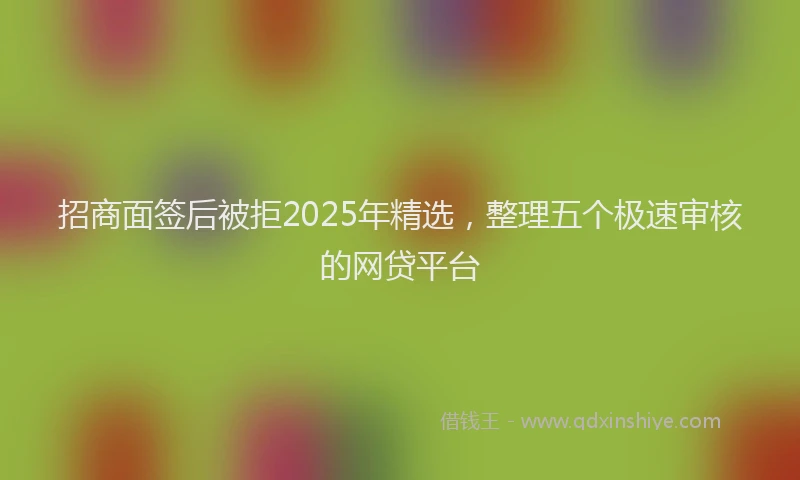 招商面签后被拒2025年精选，整理五个极速审核的网贷平台