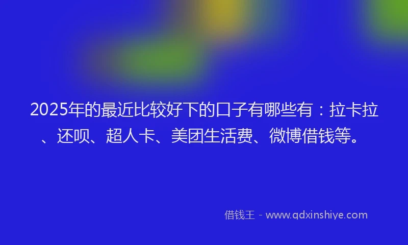 2025年的最近比较好下的口子有哪些有：拉卡拉、还呗、超人卡、美团生活费、微博借钱等。