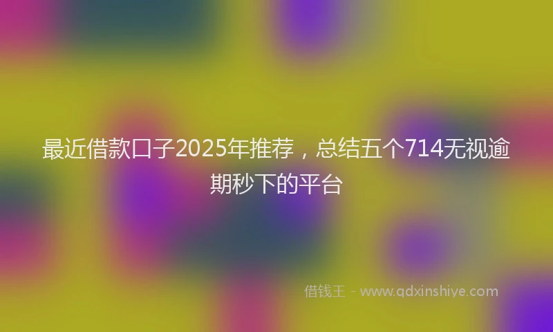 最近借款口子2025年推荐，总结五个714无视逾期秒下的平台