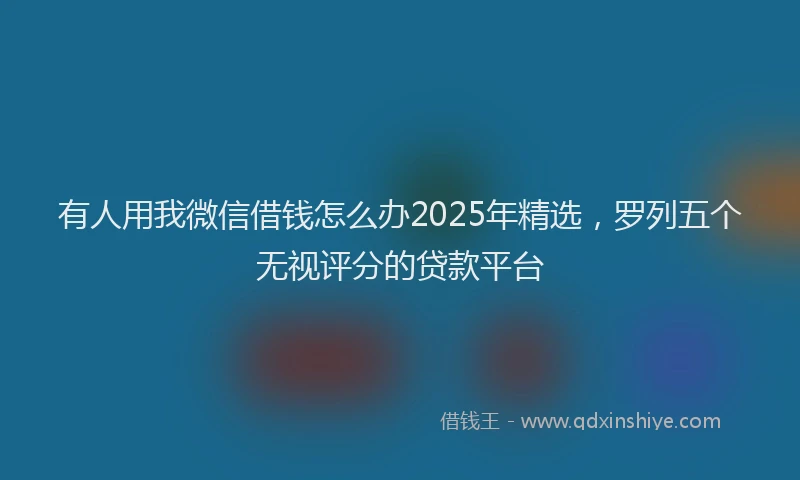 有人用我微信借钱怎么办2025年精选，罗列五个无视评分的贷款平台