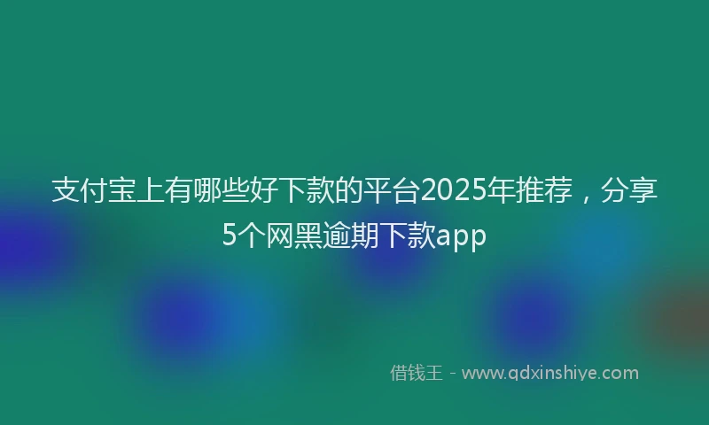 支付宝上有哪些好下款的平台2025年推荐，分享5个网黑逾期下款app