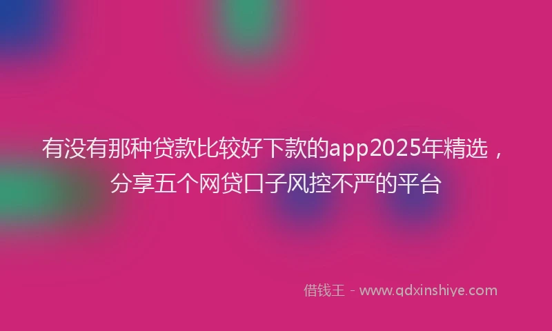 有没有那种贷款比较好下款的app2025年精选，分享五个网贷口子风控不严的平台