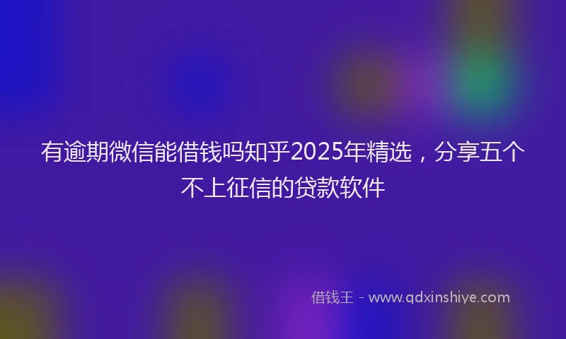 有逾期微信能借钱吗知乎2025年精选，分享五个不上征信的贷款软件