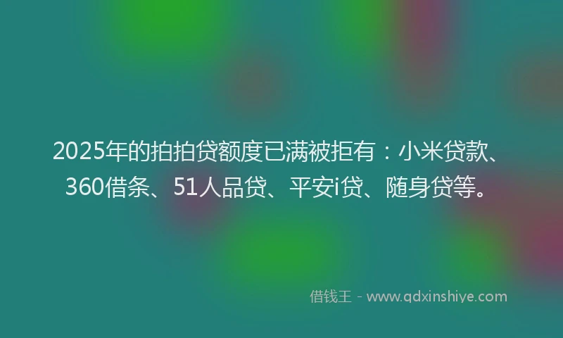 2025年的拍拍贷额度已满被拒有：小米贷款、360借条、51人品贷、平安i贷、随身贷等。