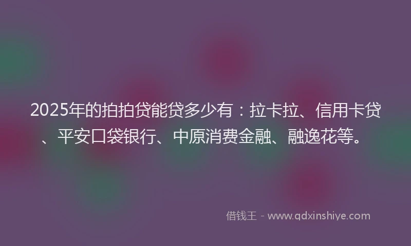 2025年的拍拍贷能贷多少有：拉卡拉、信用卡贷、平安口袋银行、中原消费金融、融逸花等。