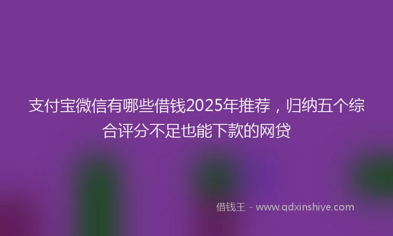 支付宝微信有哪些借钱2025年推荐，归纳五个综合评分不足也能下款的网贷
