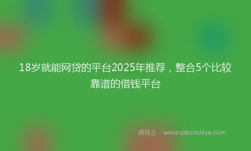 18岁就能网贷的平台2025年推荐，整合5个比较靠谱的借钱平台