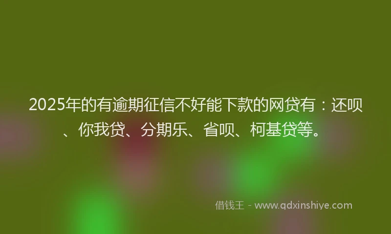 2025年的有逾期征信不好能下款的网贷有：还呗、你我贷、分期乐、省呗、柯基贷等。